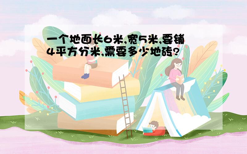 一个地面长6米,宽5米,要铺4平方分米,需要多少地砖?