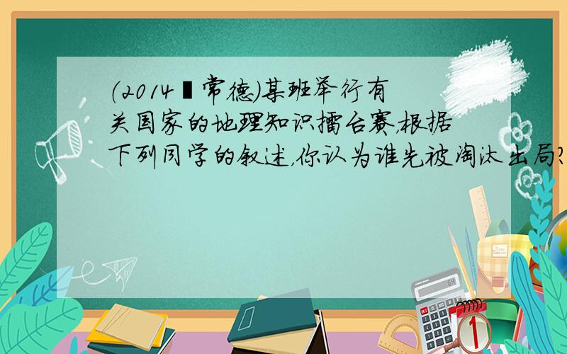 （2014•常德）某班举行有关国家的地理知识擂台赛，根据下列同学的叙述，你认为谁先被淘汰出局？（　　）