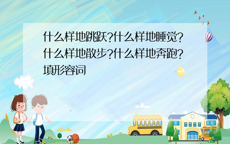 什么样地跳跃?什么样地睡觉?什么样地散步?什么样地奔跑?填形容词