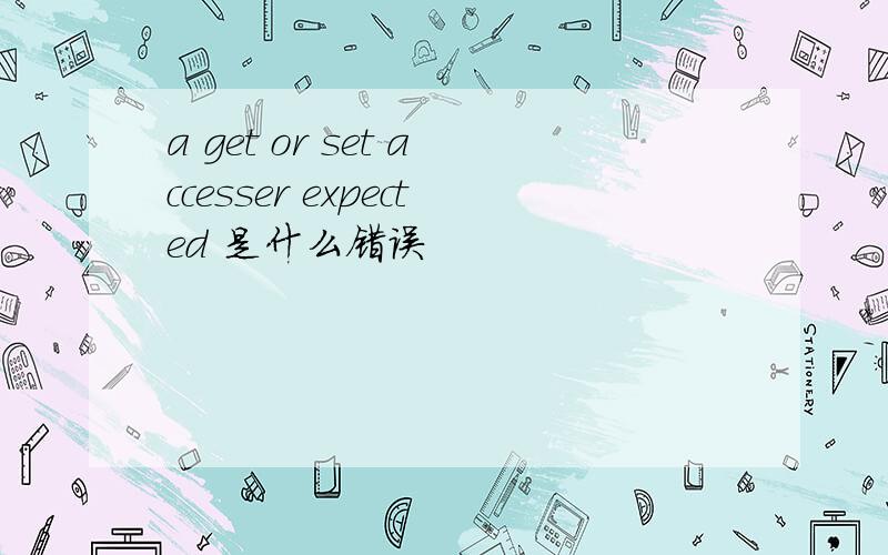 a get or set accesser expected 是什么错误