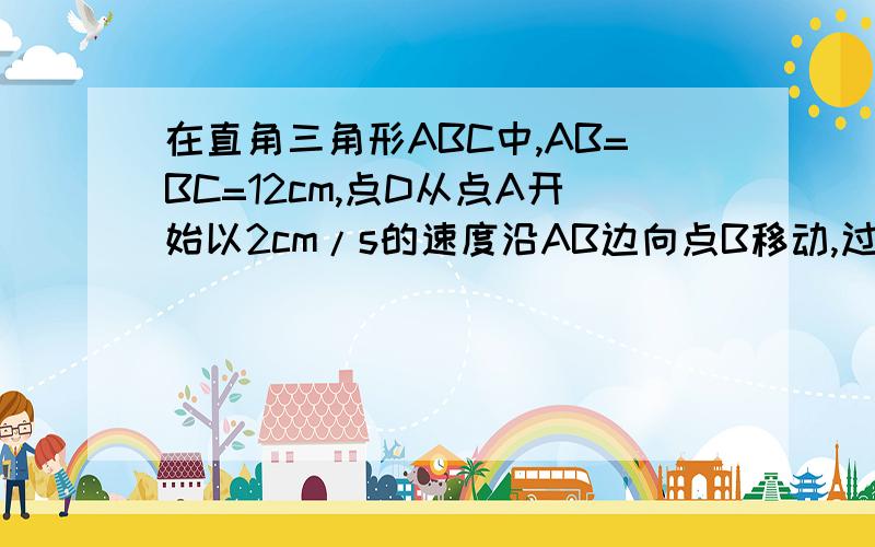 在直角三角形ABC中,AB=BC=12cm,点D从点A开始以2cm/s的速度沿AB边向点B移动,过点D做DE平行于BC,