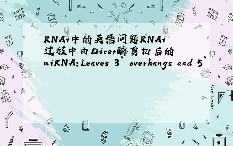 RNAi中的英语问题RNAi过程中由Dicer酶剪切后的miRNA：Leaves 3’ overhangs and 5’