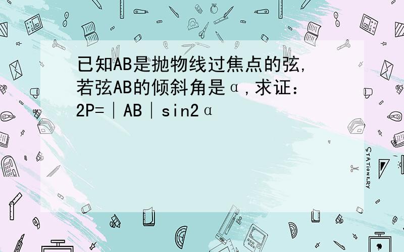 已知AB是抛物线过焦点的弦,若弦AB的倾斜角是α,求证：2P=∣AB∣sin2α