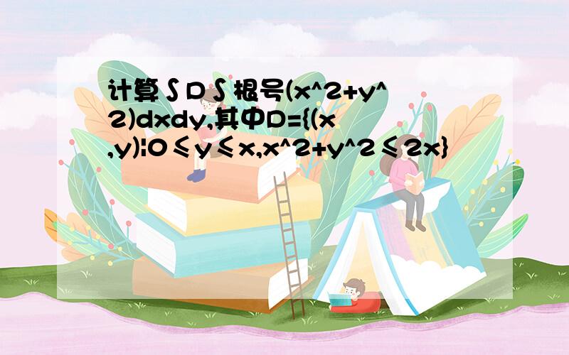 计算∫D∫根号(x^2+y^2)dxdy,其中D={(x,y)|0≤y≤x,x^2+y^2≤2x}