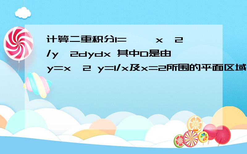 计算二重积分I= ∫∫x^2/y^2dydx 其中D是由y=x^2 y=1/x及x=2所围的平面区域 本人的和参考答案有