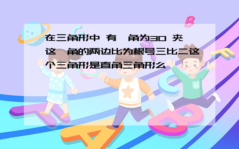 在三角形中 有一角为30 夹这一角的两边比为根号三比二这个三角形是直角三角形么