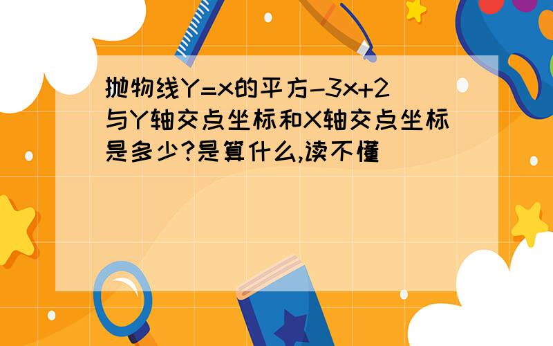 抛物线Y=x的平方-3x+2与Y轴交点坐标和X轴交点坐标是多少?是算什么,读不懂