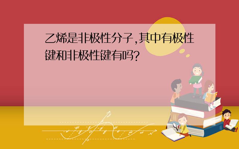 乙烯是非极性分子,其中有极性键和非极性键有吗?