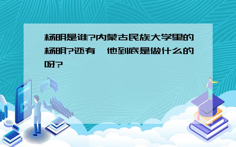 杨明是谁?内蒙古民族大学里的杨明?还有,他到底是做什么的呀?