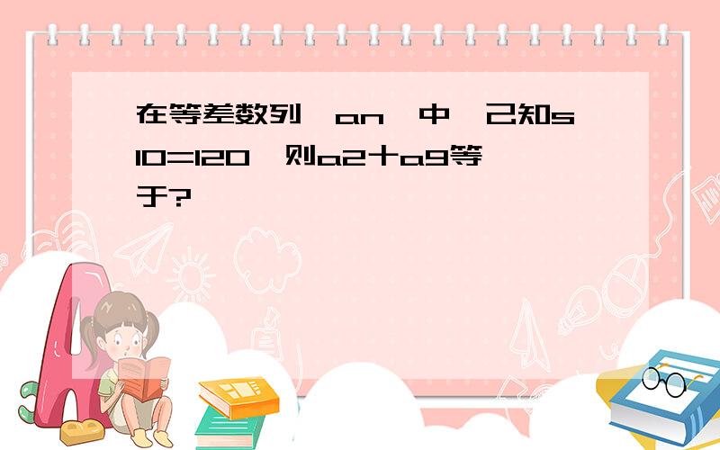 在等差数列{an}中,己知s10=120,则a2十a9等于?