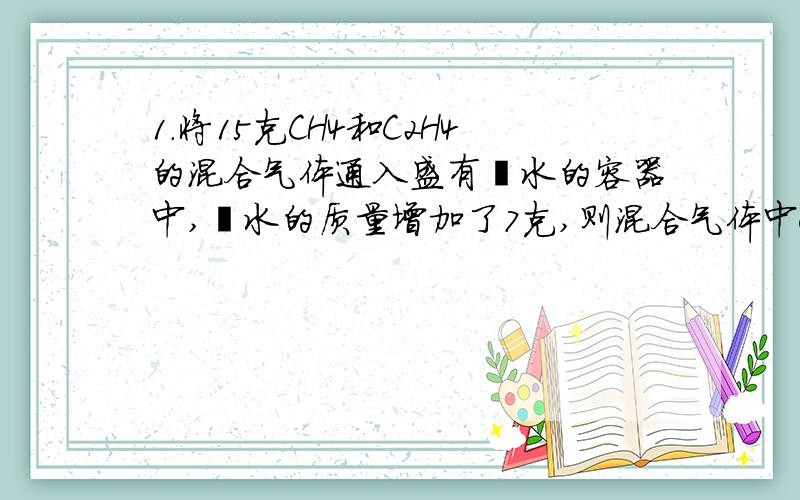 1.将15克CH4和C2H4的混合气体通入盛有溴水的容器中,溴水的质量增加了7克,则混合气体中CH4和C2H4得体积比为