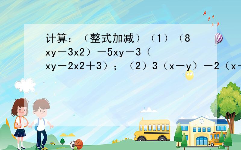 计算：（整式加减）（1）（8xy－3x2）－5xy－3（xy－2x2＋3）；（2）3（x－y）－2（x＋y）－5（x－y