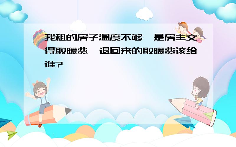 我租的房子温度不够,是房主交得取暖费,退回来的取暖费该给谁?