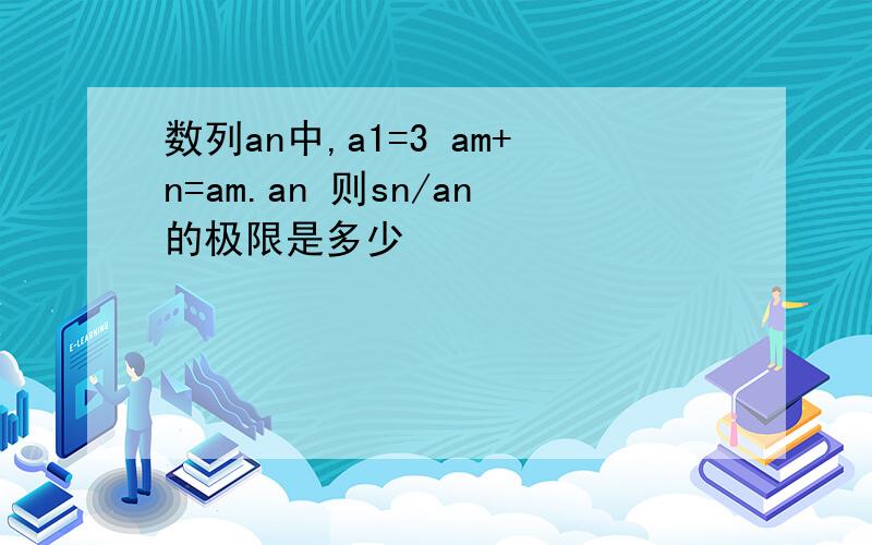 数列an中,a1=3 am+n=am.an 则sn/an的极限是多少