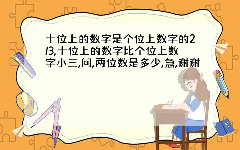 十位上的数字是个位上数字的2/3,十位上的数字比个位上数字小三,问,两位数是多少,急,谢谢