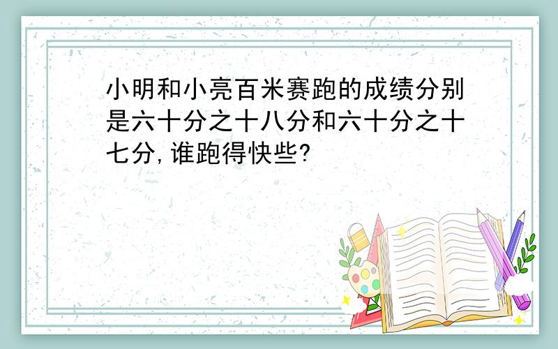 小明和小亮百米赛跑的成绩分别是六十分之十八分和六十分之十七分,谁跑得快些?