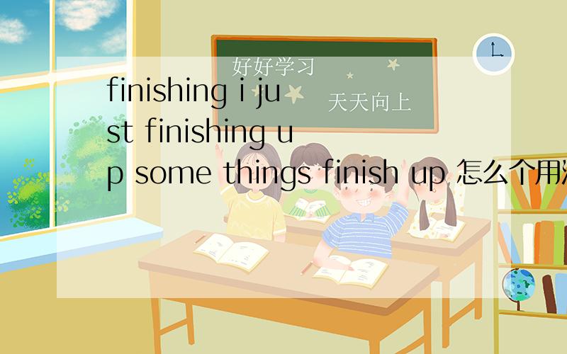 finishing i just finishing up some things finish up 怎么个用法