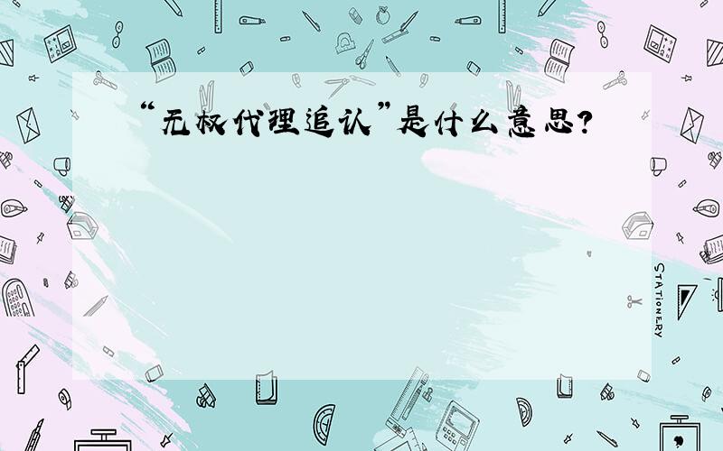 “无权代理追认”是什么意思?