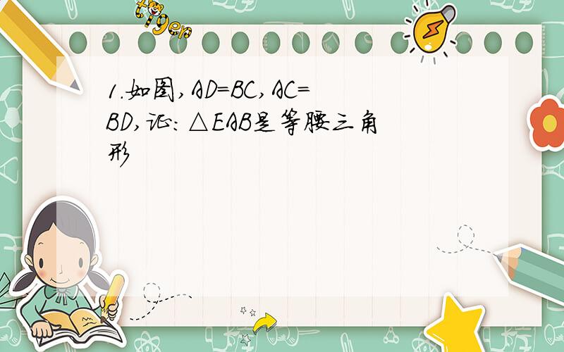 1.如图,AD=BC,AC=BD,证：△EAB是等腰三角形