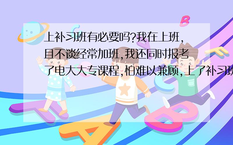 上补习班有必要吗?我在上班,且不谈经常加班,我还同时报考了电大大专课程,怕难以兼顾,上了补习班是不是通过率较高呢?我在南