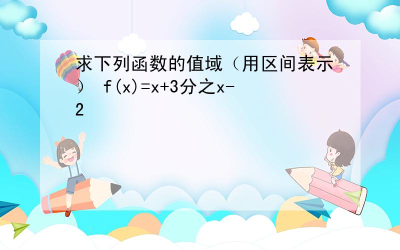 求下列函数的值域（用区间表示） f(x)=x+3分之x-2