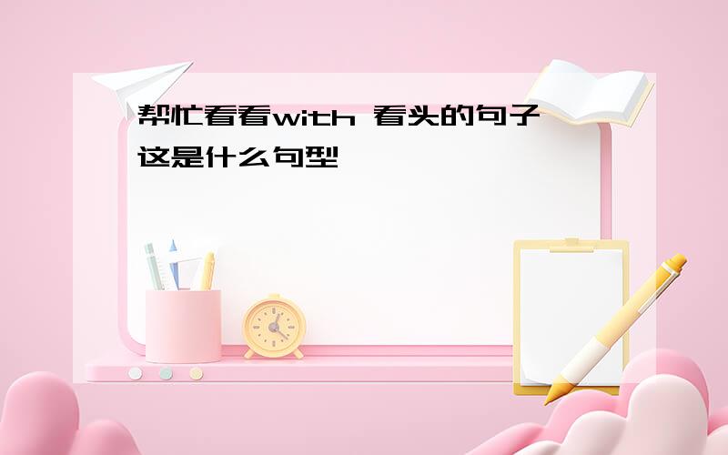 帮忙看看with 看头的句子这是什么句型