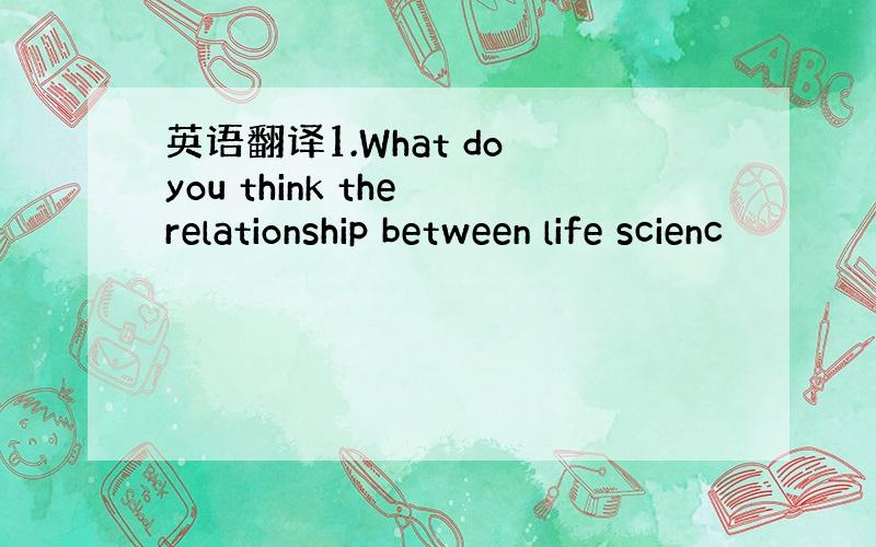 英语翻译1.What do you think the relationship between life scienc