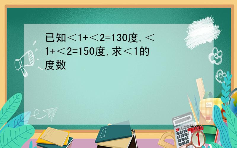 已知＜1+＜2=130度,＜1+＜2=150度,求＜1的度数