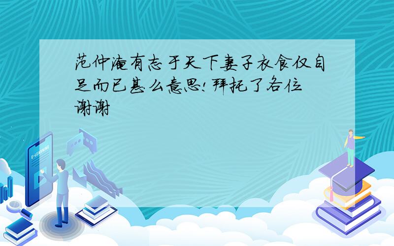 范仲淹有志于天下妻子衣食仅自足而已甚么意思!拜托了各位 谢谢