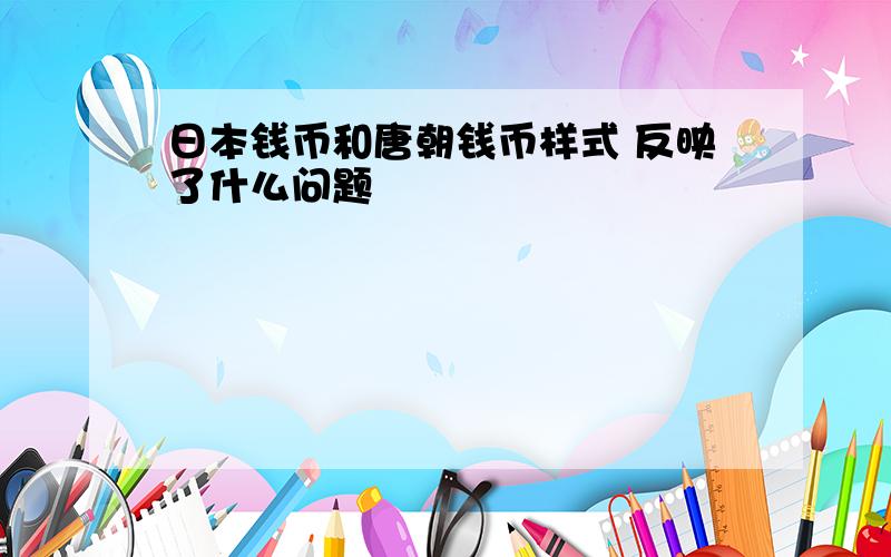 日本钱币和唐朝钱币样式 反映了什么问题