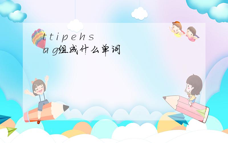 t t i p e h s a g组成什么单词