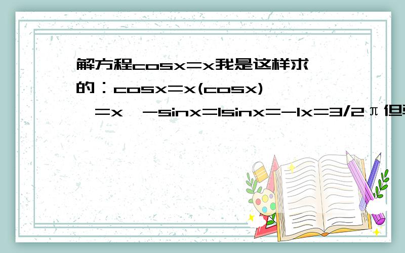 解方程cosx=x我是这样求的：cosx=x(cosx)'=x'-sinx=1sinx=-1x=3/2π但验算时发现不对