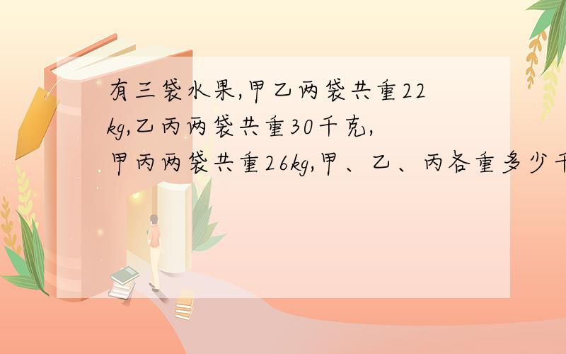 有三袋水果,甲乙两袋共重22kg,乙丙两袋共重30千克,甲丙两袋共重26kg,甲、乙、丙各重多少千克?