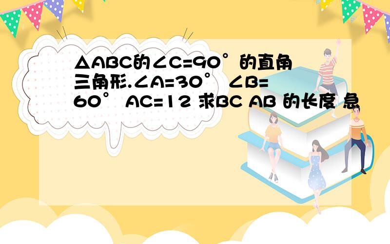 △ABC的∠C=90°的直角三角形.∠A=30° ∠B=60° AC=12 求BC AB 的长度 急