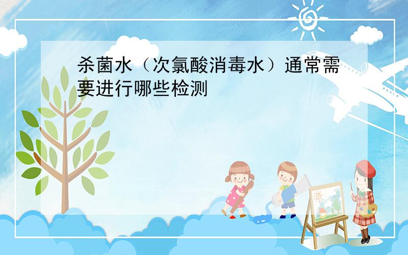 杀菌水（次氯酸消毒水）通常需要进行哪些检测