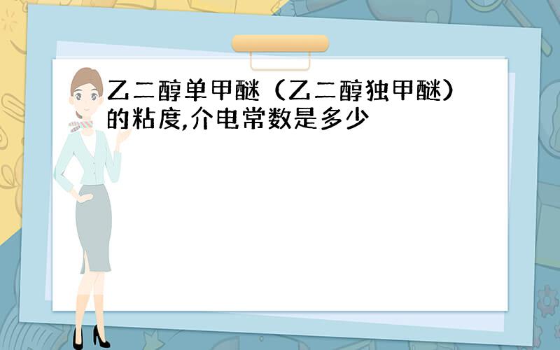 乙二醇单甲醚（乙二醇独甲醚）的粘度,介电常数是多少