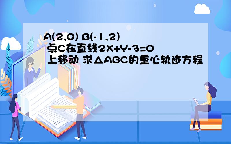 A(2,0) B(-1,2) 点C在直线2X+Y-3=0 上移动 求△ABC的重心轨迹方程