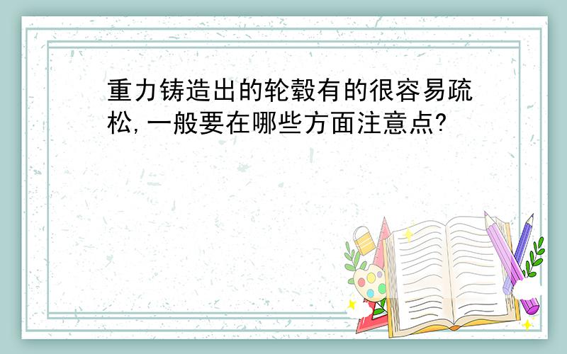 重力铸造出的轮毂有的很容易疏松,一般要在哪些方面注意点?