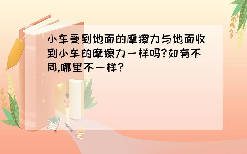 小车受到地面的摩擦力与地面收到小车的摩擦力一样吗?如有不同,哪里不一样?