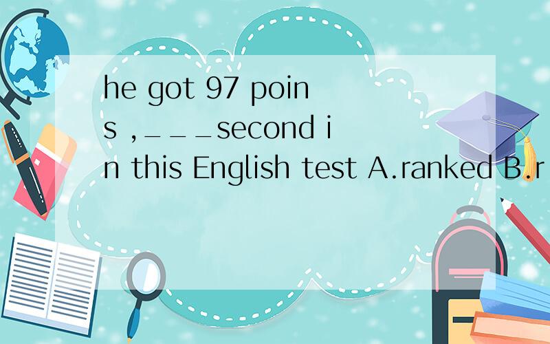 he got 97 poins ,___second in this English test A.ranked B.r