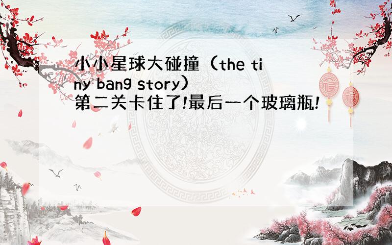 小小星球大碰撞（the tiny bang story）第二关卡住了!最后一个玻璃瓶!