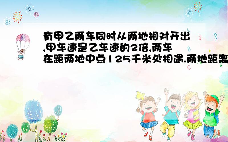 有甲乙两车同时从两地相对开出,甲车速是乙车速的2倍,两车在距两地中点125千米处相遇.两地距离多少?