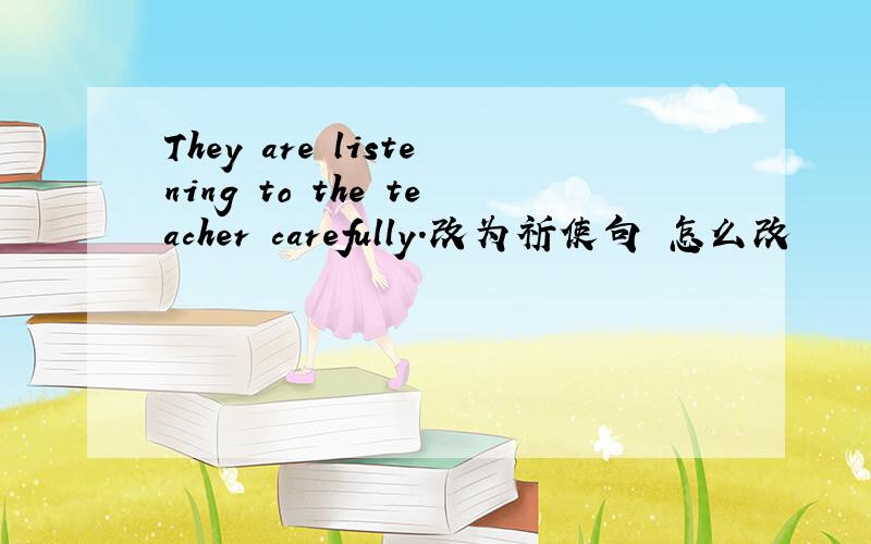 They are listening to the teacher carefully.改为祈使句 怎么改