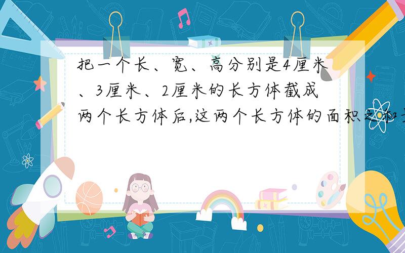 把一个长、宽、高分别是4厘米、3厘米、2厘米的长方体截成两个长方体后,这两个长方体的面积之和最少是多少