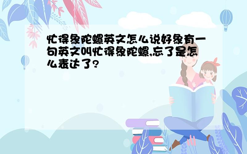 忙得象陀螺英文怎么说好象有一句英文叫忙得象陀螺,忘了是怎么表达了?