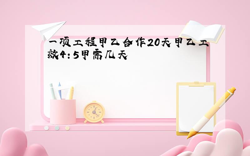 一项工程甲乙合作20天甲乙工效4：5甲需几天