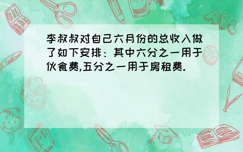 李叔叔对自己六月份的总收入做了如下安排：其中六分之一用于伙食费,五分之一用于房租费.