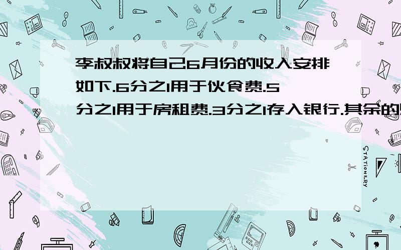 李叔叔将自己6月份的收入安排如下.6分之1用于伙食费.5分之1用于房租费.3分之1存入银行.其余的购买国库