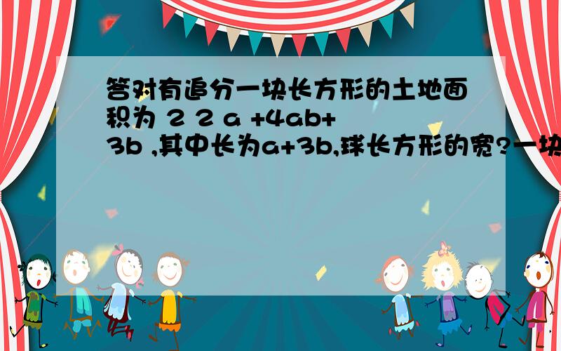 答对有追分一块长方形的土地面积为 2 2 a +4ab+3b ,其中长为a+3b,球长方形的宽?一块长方形的土地面积为