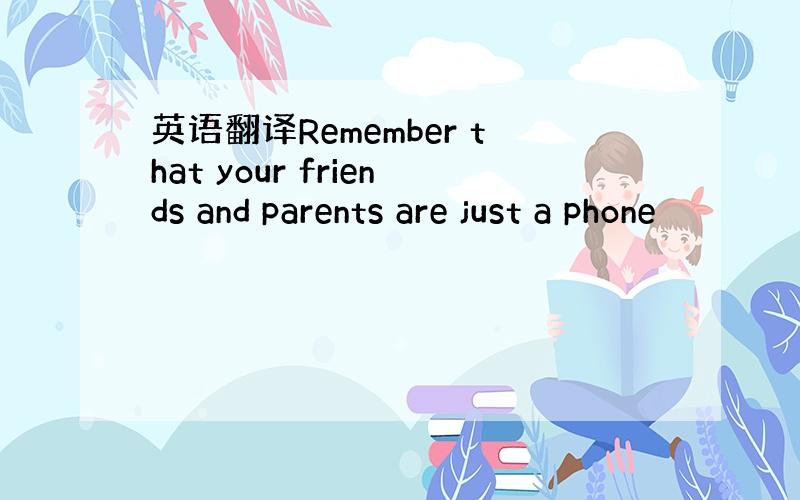 英语翻译Remember that your friends and parents are just a phone